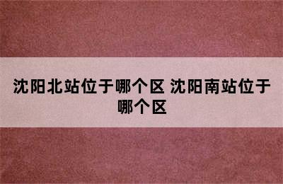 沈阳北站位于哪个区 沈阳南站位于哪个区